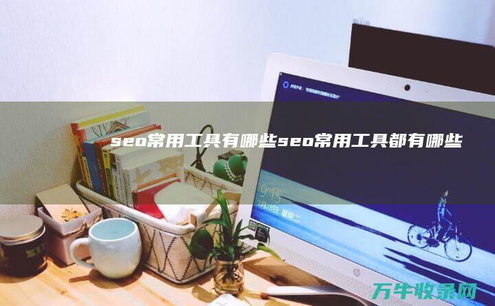 seo常用工具有哪些 (seo常用工具都有哪些类型)