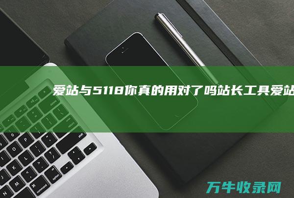 爱站与5118你真的用对了吗 站长工具 (爱站760排名)