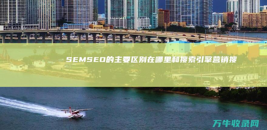 SEM SEO 的主要区别在哪里 和搜索引擎营销 搜索引擎优化 (SEMSEODSPASO)