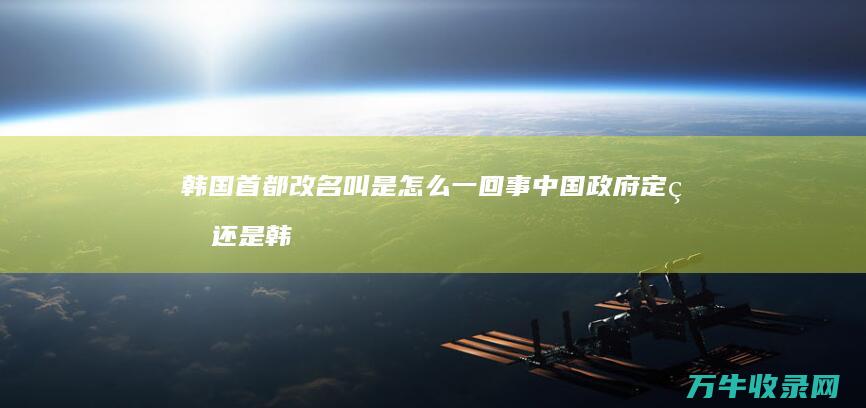 韩国首都改名叫 是怎么一回事 中国政府定的还是韩国政府定的 首尔 (韩国首都改名时间)