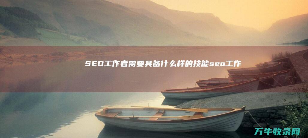 SEO工作者需要具备什么样的技能 (seo工作累吗)