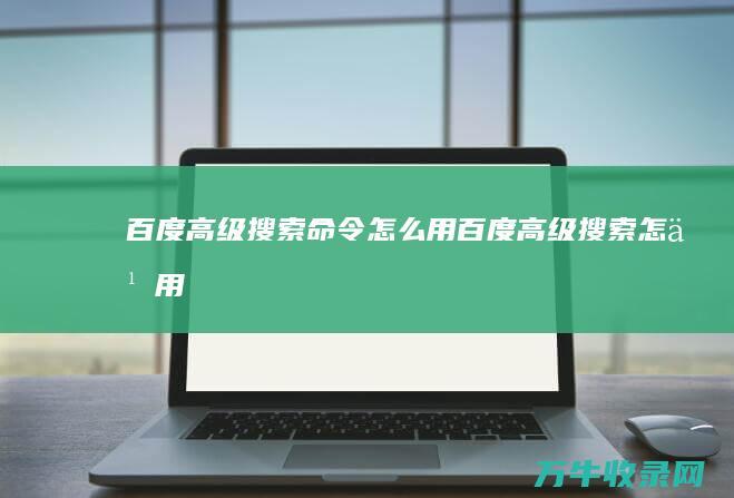 百度高级搜索命令怎么用 (百度高级搜索怎么用)