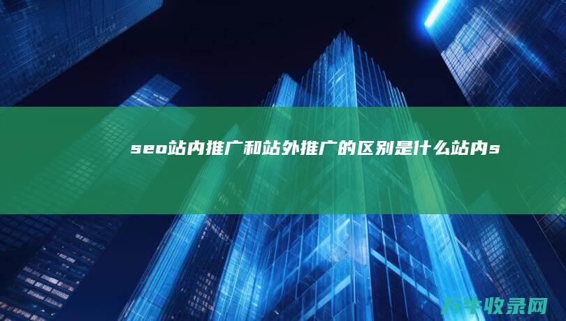 seo站内推广和站外推广的区别是什么 (站内seo推广)